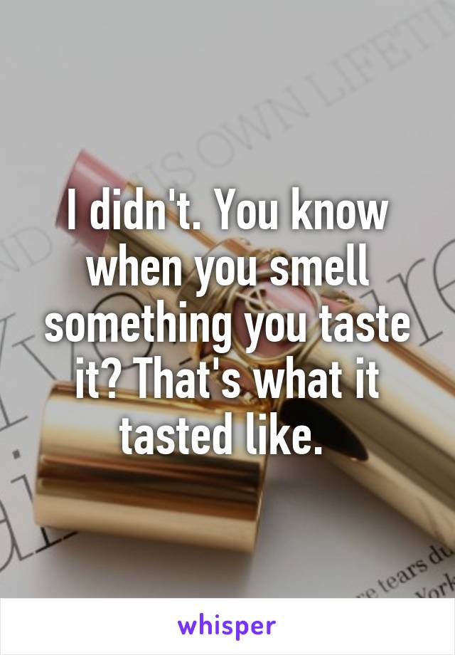 I didn't. You know when you smell something you taste it? That's what it tasted like. 