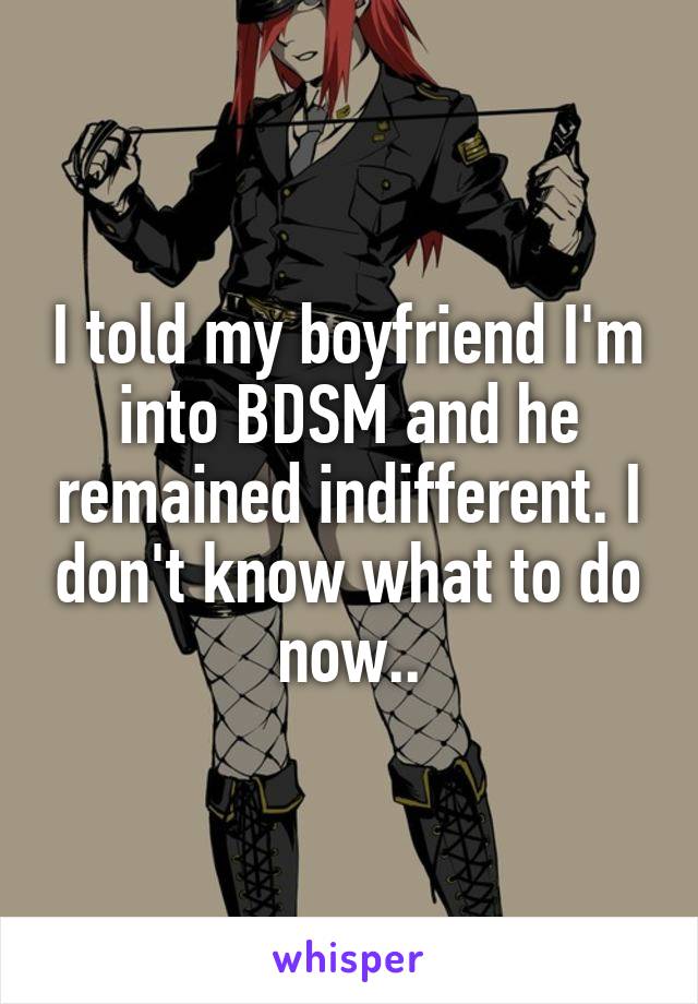 I told my boyfriend I'm into BDSM and he remained indifferent. I don't know what to do now..