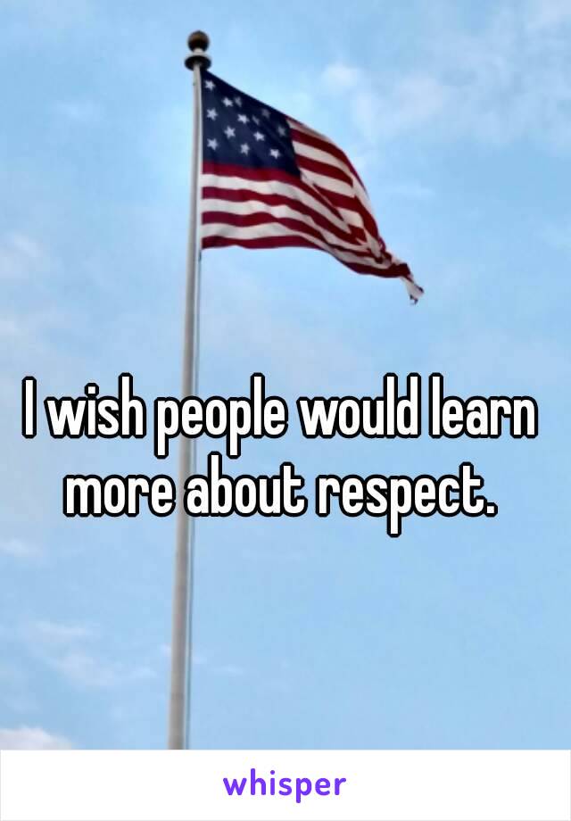I wish people would learn more about respect. 
