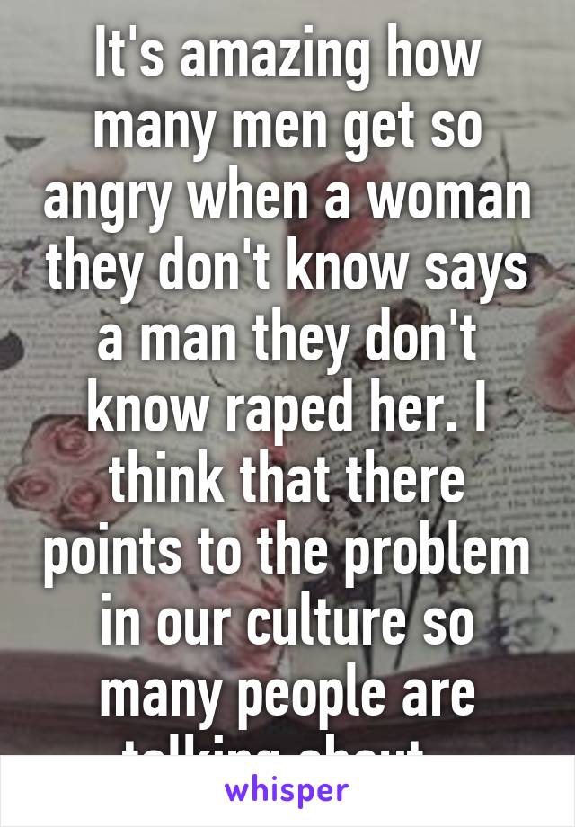 It's amazing how many men get so angry when a woman they don't know says a man they don't know raped her. I think that there points to the problem in our culture so many people are talking about. 