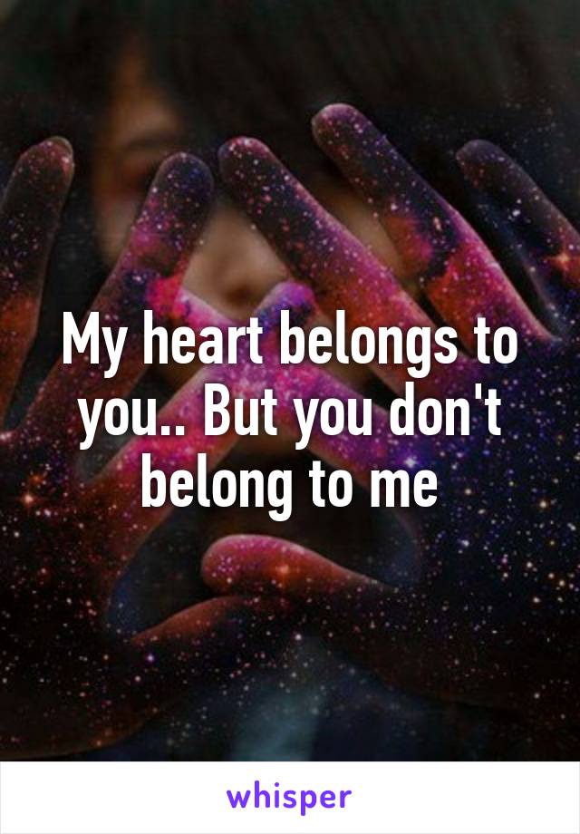 My heart belongs to you.. But you don't belong to me