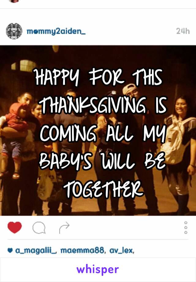 HAPPY FOR THIS THANKSGIVING IS COMING ALL MY BABY'S WILL BE TOGETHER