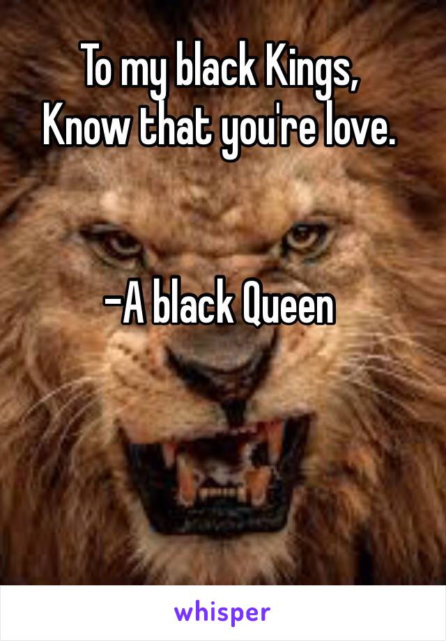 To my black Kings,
Know that you're love.


-A black Queen 