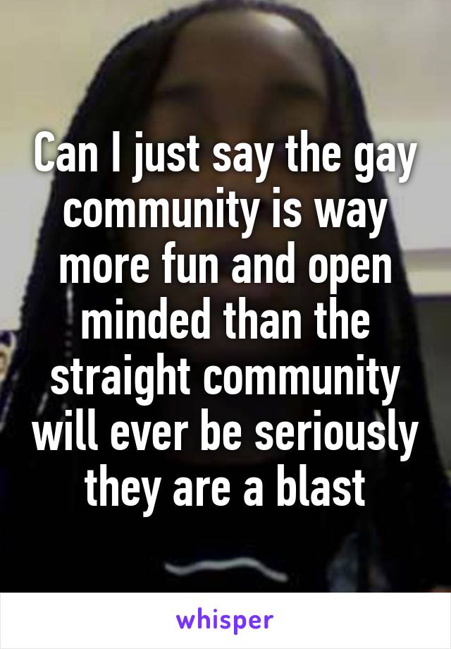 Can I just say the gay community is way more fun and open minded than the straight community will ever be seriously they are a blast