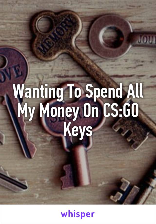 Wanting To Spend All My Money On CS:GO Keys