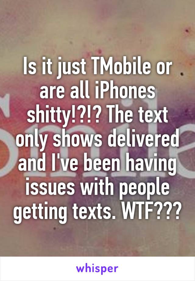 Is it just TMobile or are all iPhones shitty!?!? The text only shows delivered and I've been having issues with people getting texts. WTF???