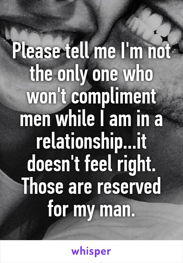 Please tell me I'm not the only one who won't compliment men while I am in a relationship...it doesn't feel right. Those are reserved for my man.