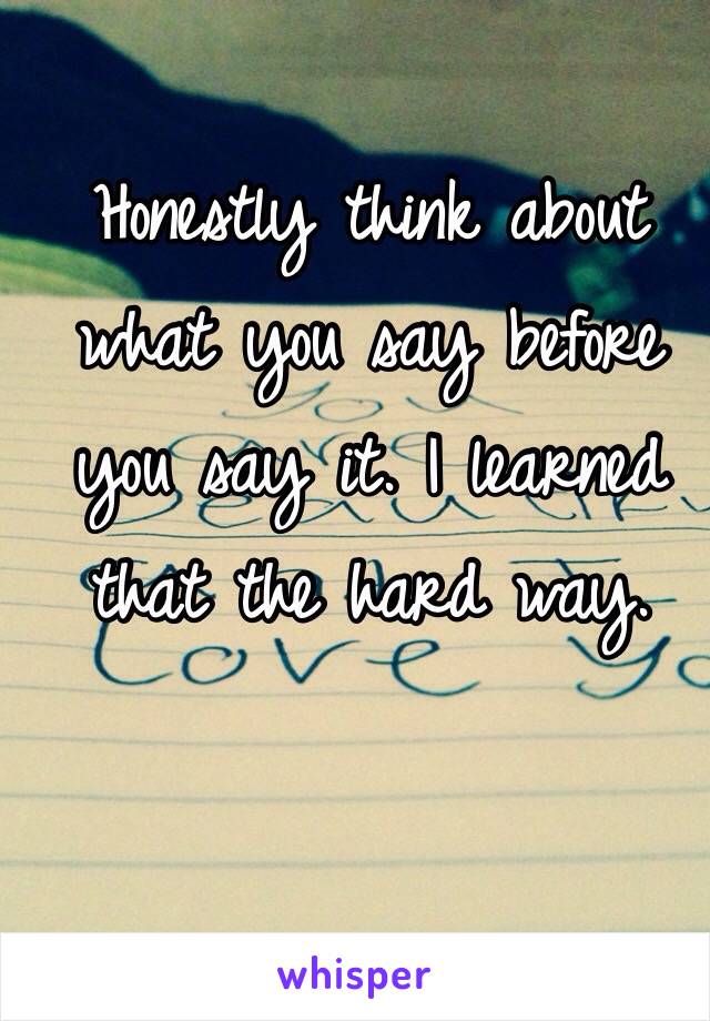 Honestly think about what you say before you say it. I learned that the hard way. 