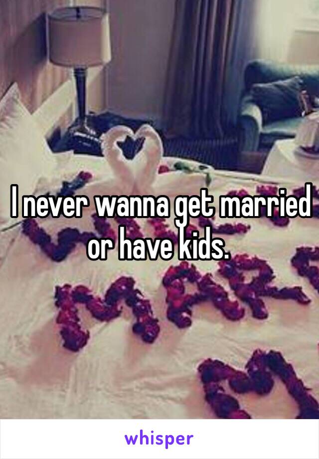  I never wanna get married or have kids.