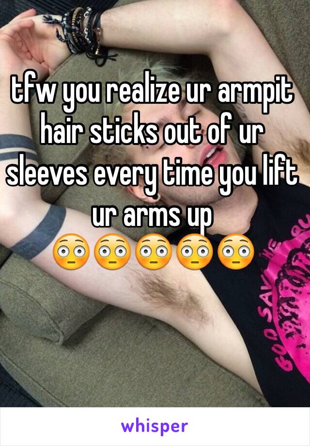 tfw you realize ur armpit hair sticks out of ur sleeves every time you lift ur arms up 
😳😳😳😳😳