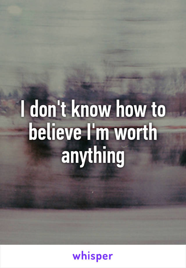 I don't know how to believe I'm worth anything