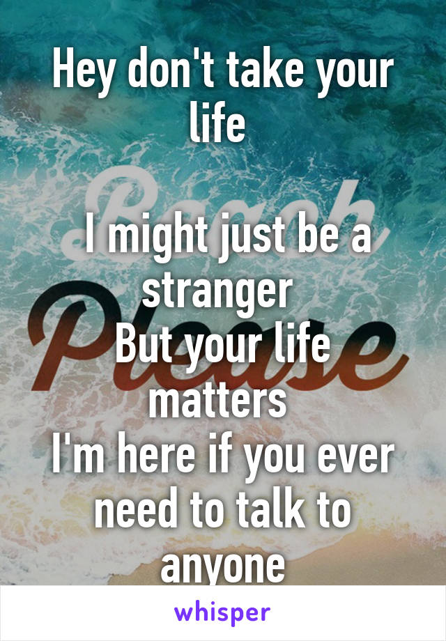 Hey don't take your life 

 I might just be a stranger 
But your life matters 
I'm here if you ever need to talk to anyone