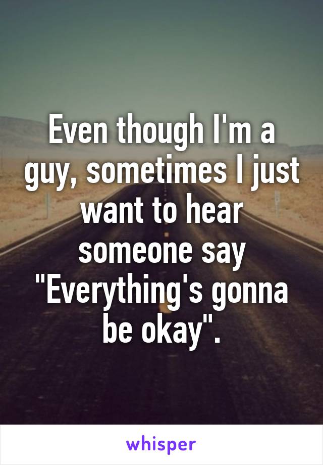 Even though I'm a guy, sometimes I just want to hear someone say "Everything's gonna be okay".