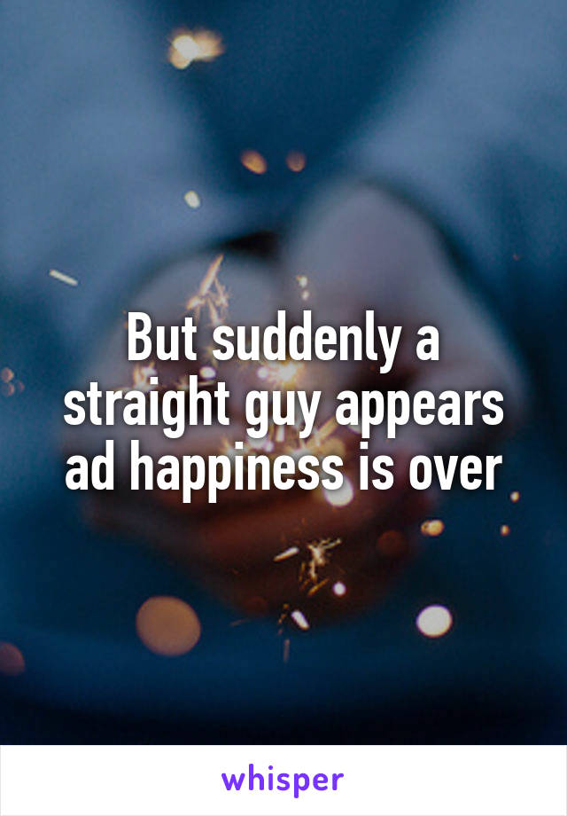 But suddenly a straight guy appears ad happiness is over