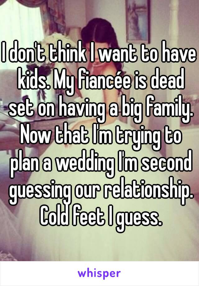 I don't think I want to have kids. My fiancée is dead set on having a big family. Now that I'm trying to plan a wedding I'm second guessing our relationship. Cold feet I guess.