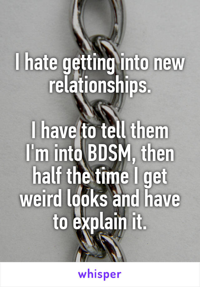 I hate getting into new relationships.

I have to tell them I'm into BDSM, then half the time I get weird looks and have to explain it.