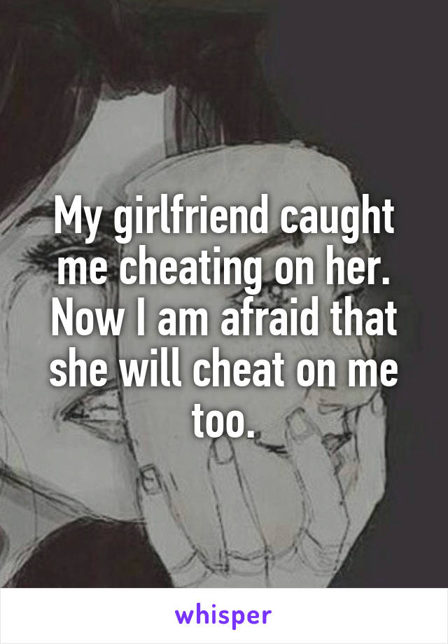 My girlfriend caught me cheating on her. Now I am afraid that she will cheat on me too.