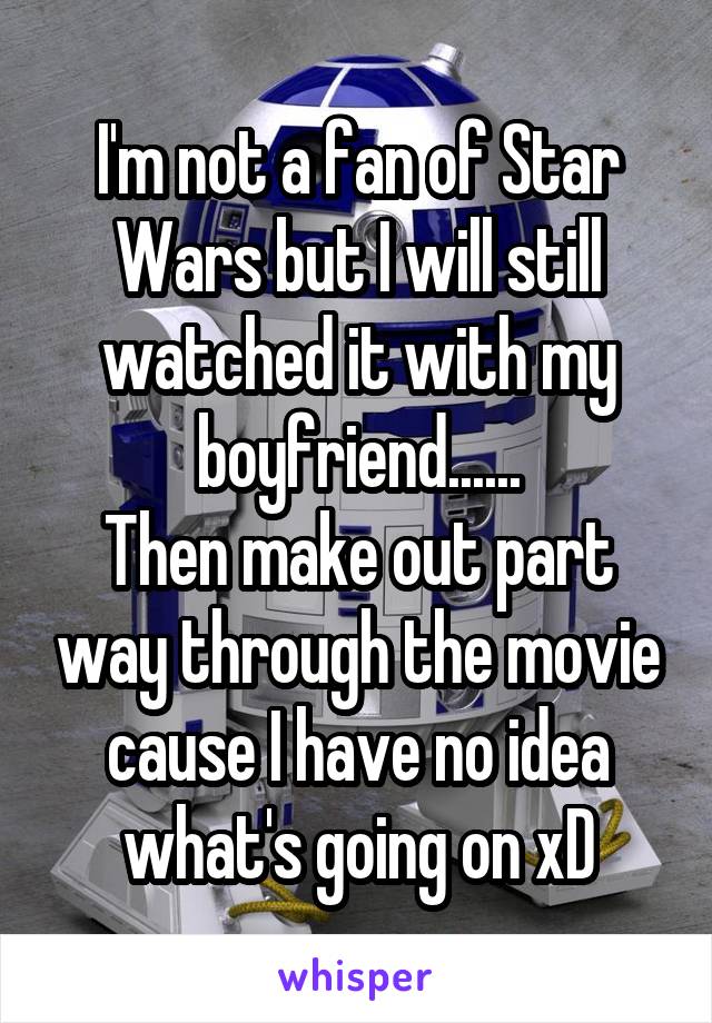 I'm not a fan of Star Wars but I will still watched it with my boyfriend......
Then make out part way through the movie cause I have no idea what's going on xD