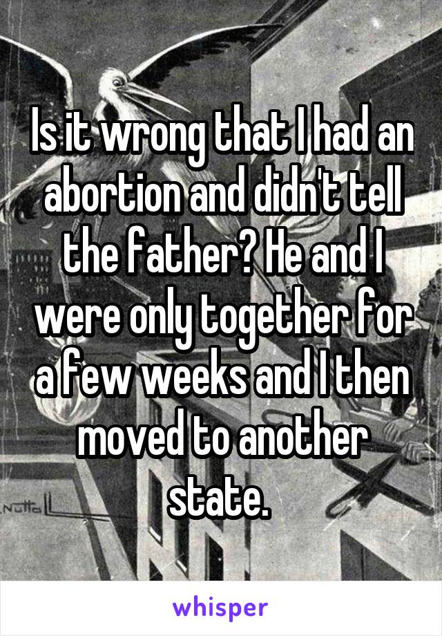 Is it wrong that I had an abortion and didn't tell the father? He and I were only together for a few weeks and I then moved to another state. 