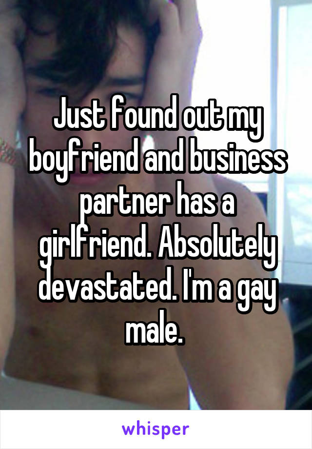 Just found out my boyfriend and business partner has a girlfriend. Absolutely devastated. I'm a gay male. 