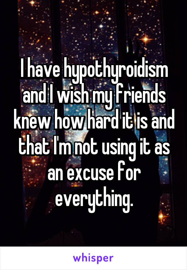 I have hypothyroidism and I wish my friends knew how hard it is and that I'm not using it as an excuse for everything.