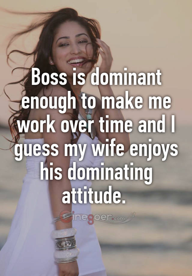 Boss Is Dominant Enough To Make Me Work Over Time And I Guess My Wife