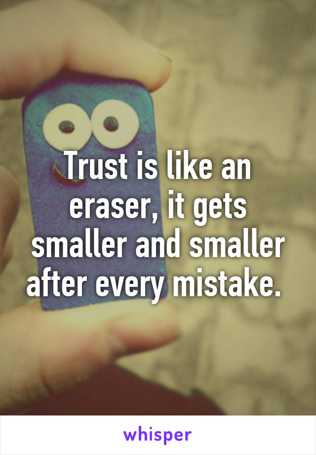 Trust is like an eraser, it gets smaller and smaller after every mistake. 