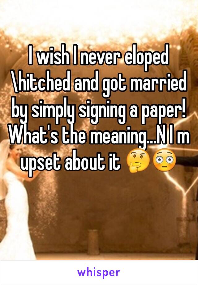 I wish I never eloped\hitched and got married by simply signing a paper! What's the meaning...N I m upset about it 🤔😳