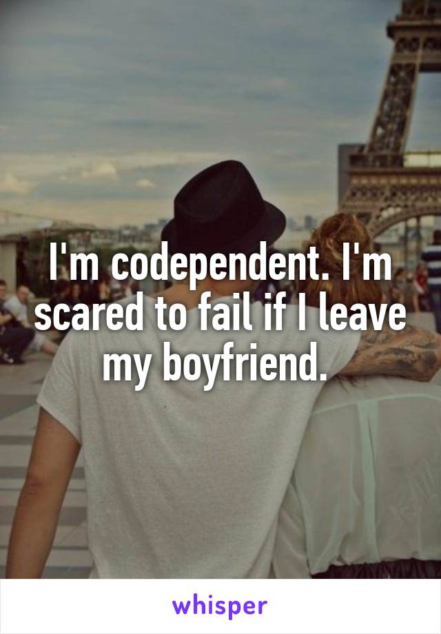 I'm codependent. I'm scared to fail if I leave my boyfriend. 