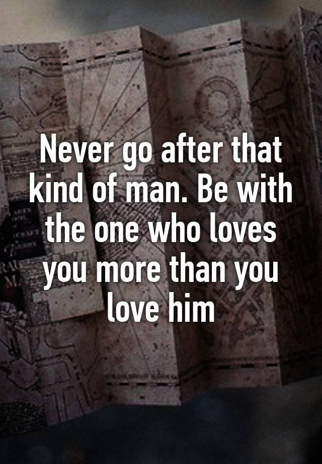 Never Go After That Kind Of Man Be With The One Who Loves You More Than You Love Him