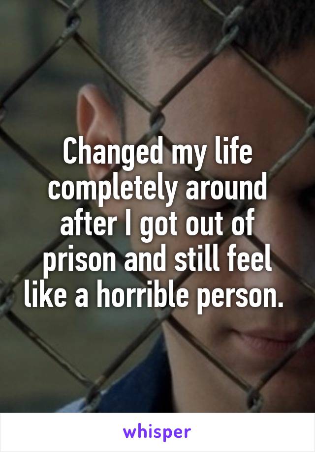 Changed my life completely around after I got out of prison and still feel like a horrible person. 