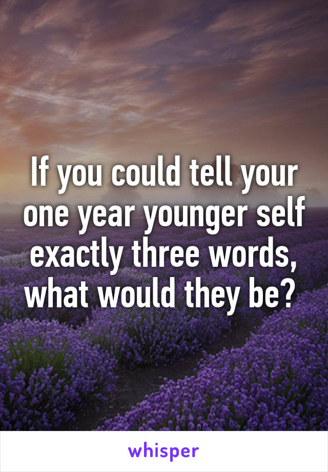 What would you tell your younger self in 3 words?