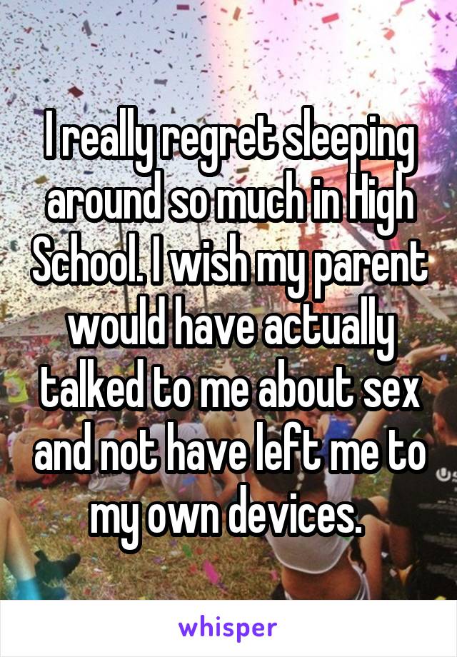 I really regret sleeping around so much in High School. I wish my parent would have actually talked to me about sex and not have left me to my own devices. 