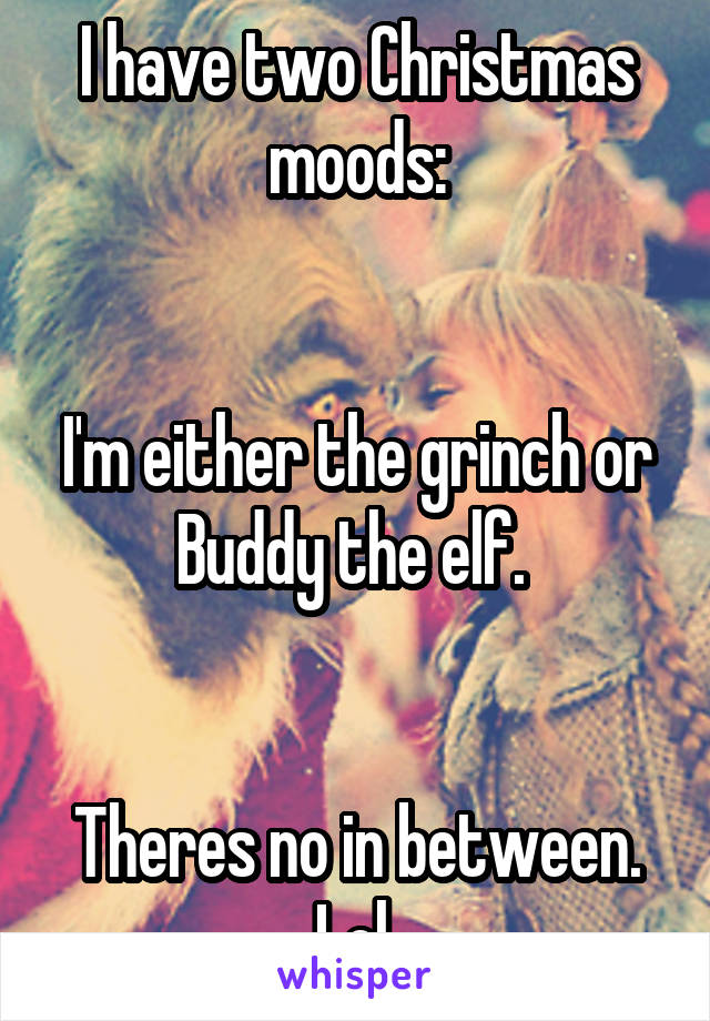 I have two Christmas moods:


I'm either the grinch or Buddy the elf. 


Theres no in between. Lol 
