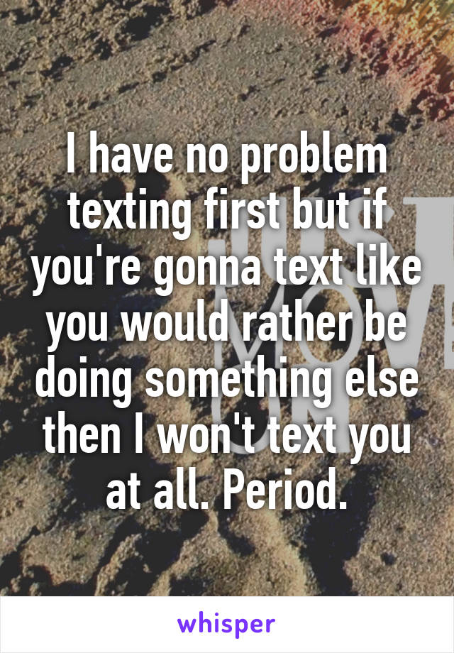 i-have-no-problem-texting-first-but-if-you-re-gonna-text-like-you-would