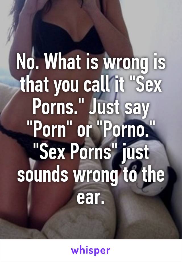 Sexporns - No. What is wrong is that you call it \