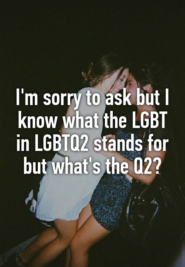 i-m-sorry-to-ask-but-i-know-what-the-lgbt-in-lgbtq2-stands-for-but-what