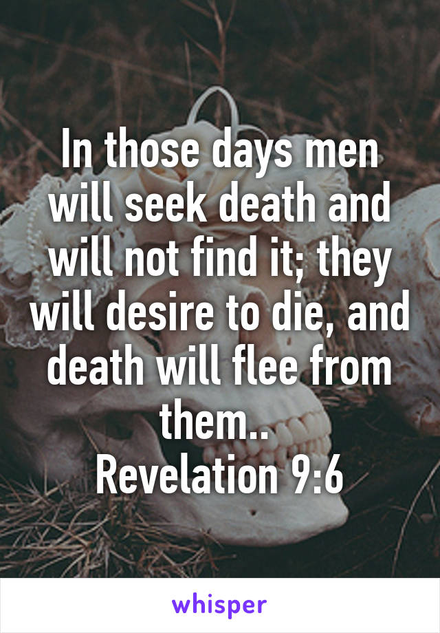 In Those Days Men Will Seek Death And Will Not Find It They Will Desire To