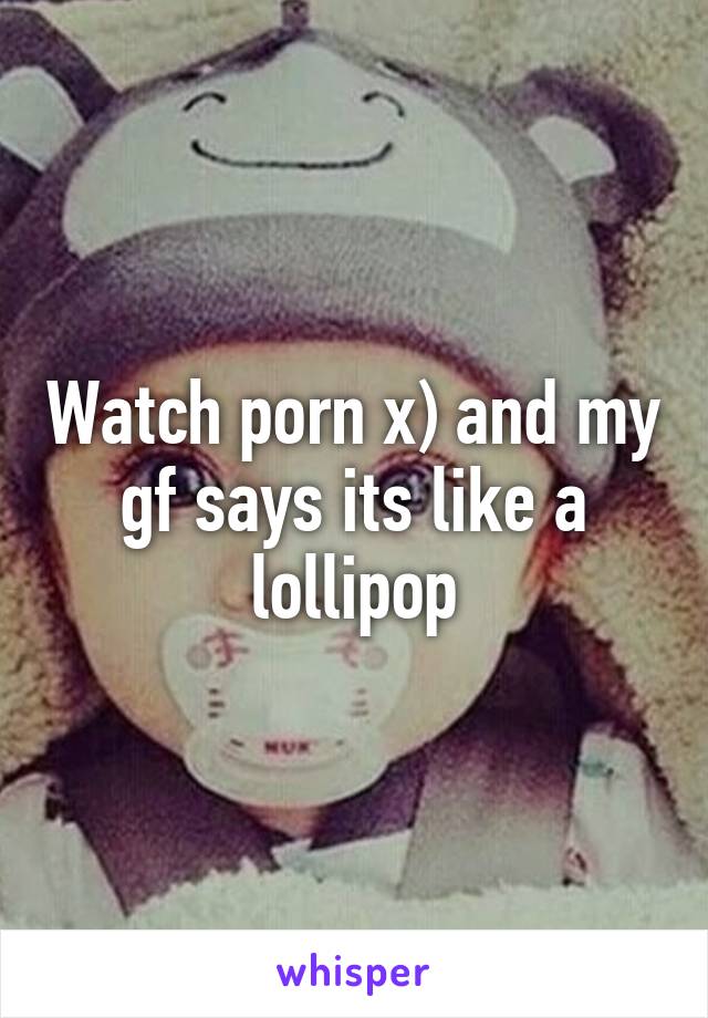Watch porn x) and my gf says its like a lollipop