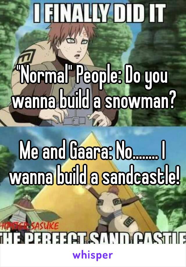 Normal People Do You Wanna Build A Snowman Me And Gaara No I Wanna Build A