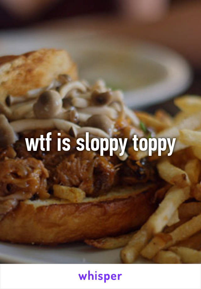 Toppy what sloppy is a What’s a