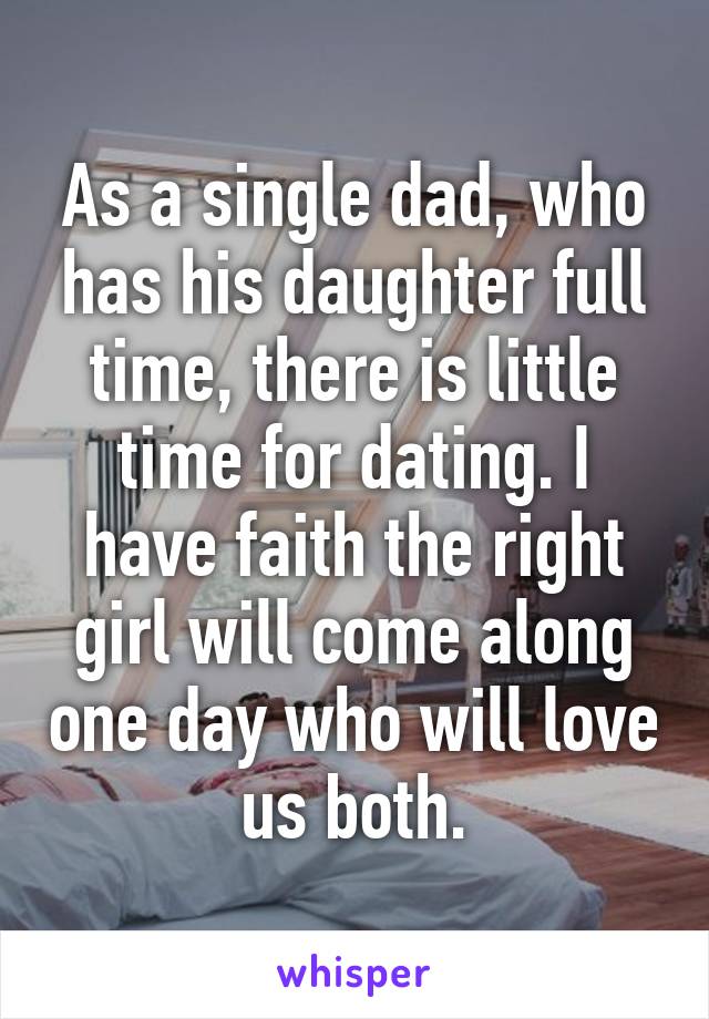 As a single dad, who has his daughter full time, there is little time for dating. I have faith the right girl will come along one day who will love us both.
