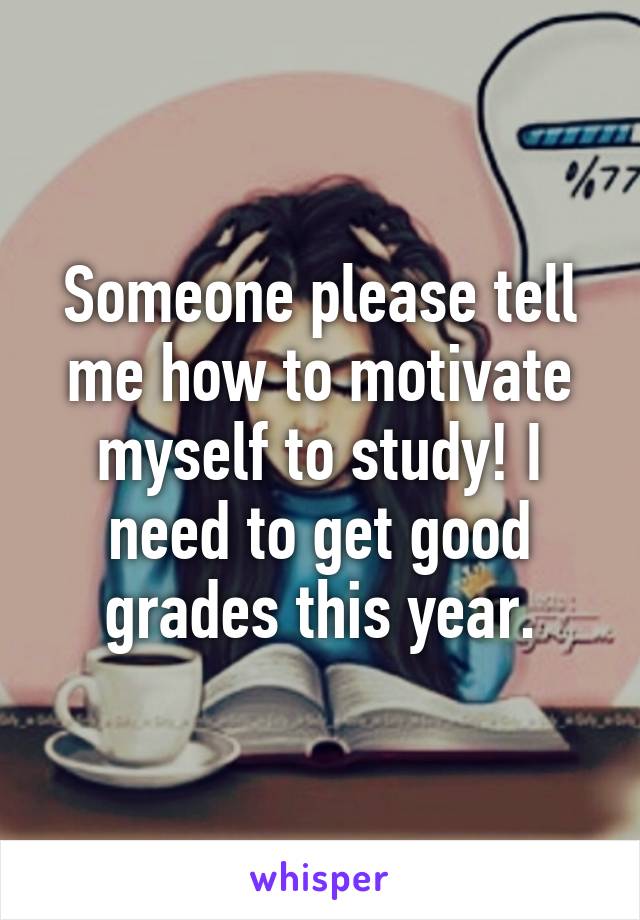 Someone Please Tell Me How To Motivate Myself To Study I Need To Get Good Grades