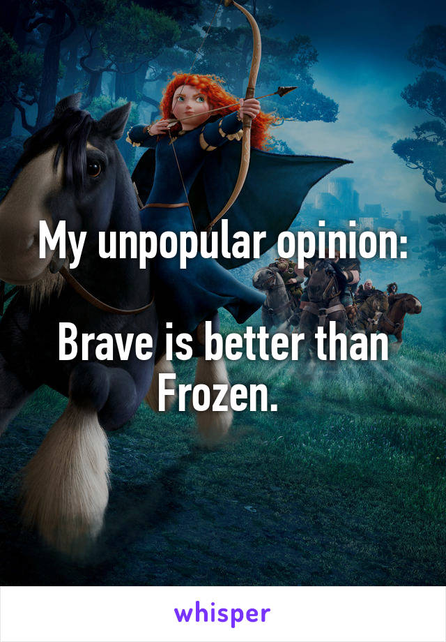 My unpopular opinion:

Brave is better than Frozen. 