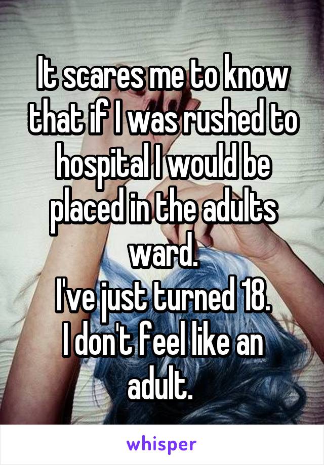It scares me to know that if I was rushed to hospital I would be placed in the adults ward.
I've just turned 18.
I don't feel like an adult. 