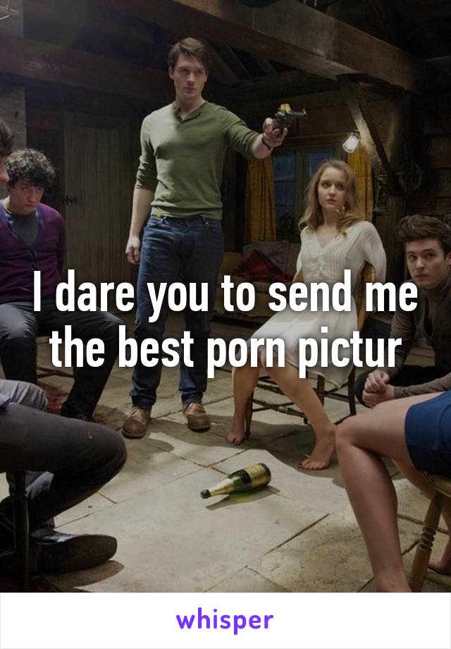 I dare you to send me the best porn pictur