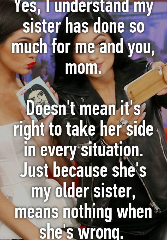 Yes I Understand My Sister Has Done So Much For Me And You Mom Doesn