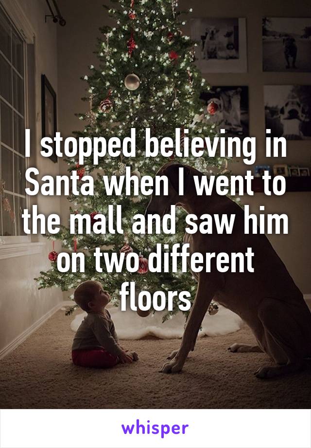I stopped believing in Santa when I went to the mall and saw him on two different floors