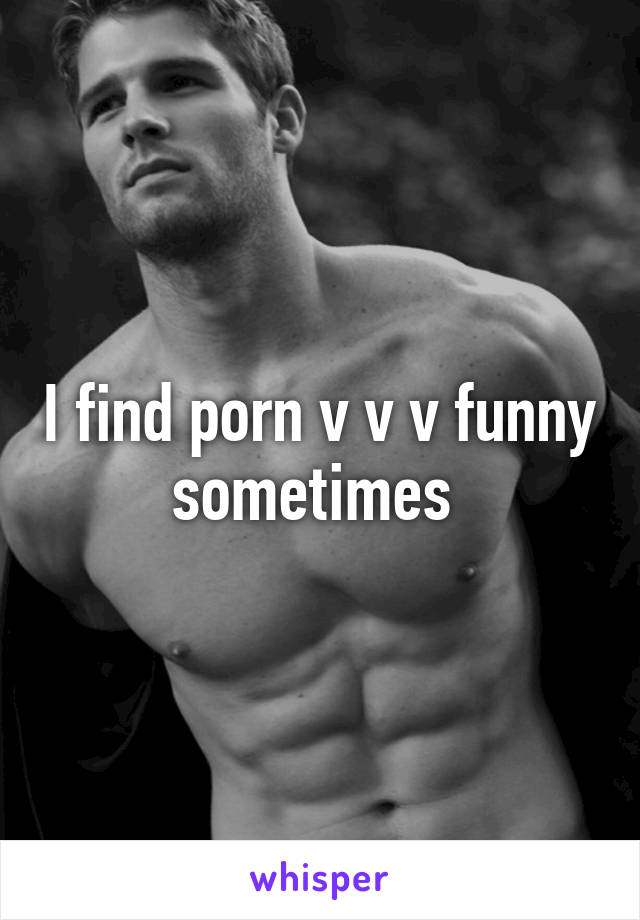 I find porn v v v funny sometimes
