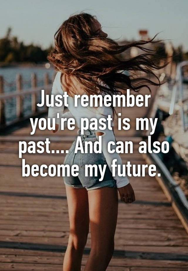 just-remember-you-re-past-is-my-past-and-can-also-become-my-future